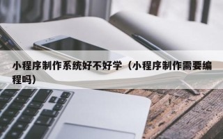 韩城小程序制作系统好不好学（小程序制作需要编程吗）