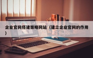 韩城企业官网搭建策略网站（建立企业官网的作用）