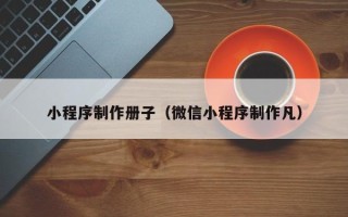 韩城小程序制作册子（微信小程序制作凡）