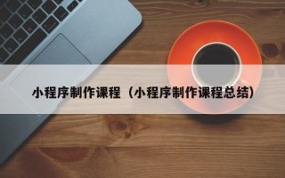 韩城小程序制作课程（小程序制作课程总结）