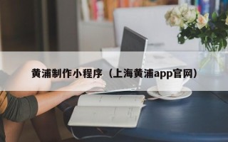 韩城黄浦制作小程序（上海黄浦app官网）