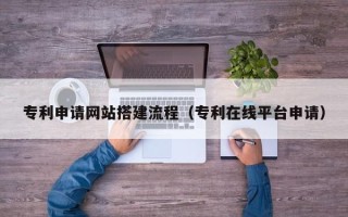 韩城专利申请网站搭建流程（专利在线平台申请）