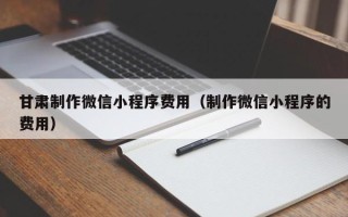 韩城甘肃制作微信小程序费用（制作微信小程序的费用）
