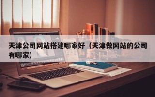 韩城天津公司网站搭建哪家好（天津做网站的公司有哪家）