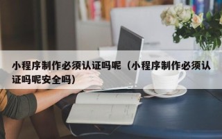韩城小程序制作必须认证吗呢（小程序制作必须认证吗呢安全吗）