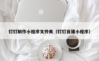 韩城钉钉制作小程序文件夹（钉钉自建小程序）