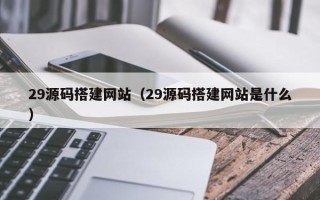 韩城29源码搭建网站（29源码搭建网站是什么）