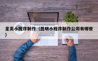韩城呈贡小程序制作（昆明小程序制作公司有哪些）