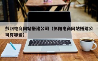 韩城彭阳电商网站搭建公司（彭阳电商网站搭建公司有哪些）
