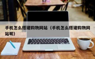 韩城手机怎么搭建购物网站（手机怎么搭建购物网站呢）