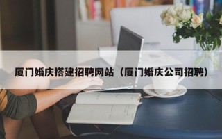 韩城厦门婚庆搭建招聘网站（厦门婚庆公司招聘）
