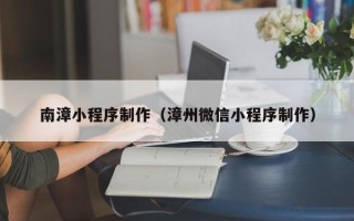 韩城南漳小程序制作（漳州微信小程序制作）