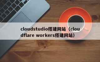 韩城cloudstudio搭建网站（cloudflare workers搭建网站）