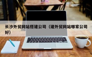 韩城长沙外贸网站搭建公司（建外贸网站哪家公司好）