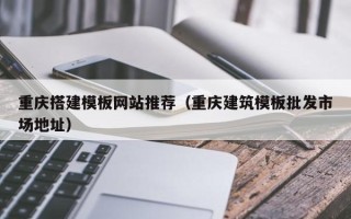 韩城重庆搭建模板网站推荐（重庆建筑模板批发市场地址）