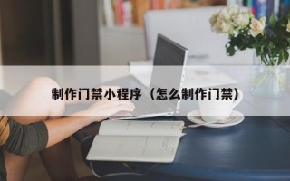 韩城制作门禁小程序（怎么制作门禁）