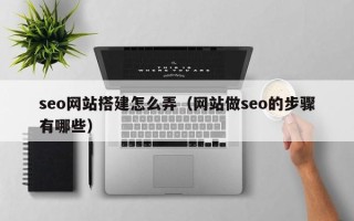 韩城seo网站搭建怎么弄（网站做seo的步骤有哪些）